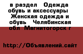  в раздел : Одежда, обувь и аксессуары » Женская одежда и обувь . Челябинская обл.,Магнитогорск г.